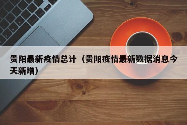 贵阳最新疫情总计(贵阳疫情最新数据消息今天新增)