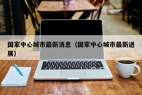 国家中心城市最新消息(国家中心城市最新进展)