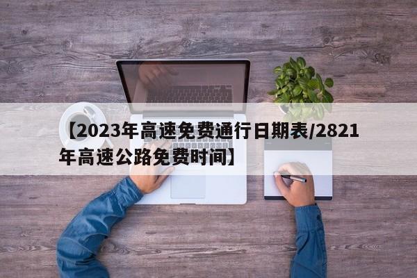 【2023年高速免费通行日期表/2821年高速公路免费时间】
