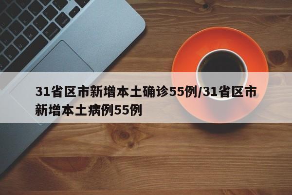 31省区市新增本土确诊55例/31省区市新增本土病例55例