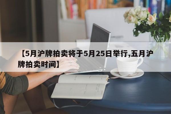 【5月沪牌拍卖将于5月25日举行,五月沪牌拍卖时间】