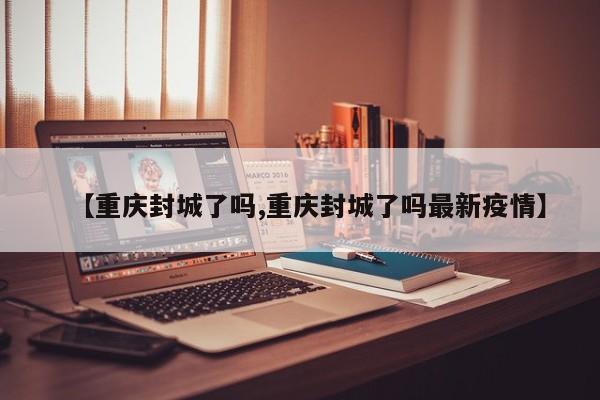 【重庆封城了吗,重庆封城了吗最新疫情】