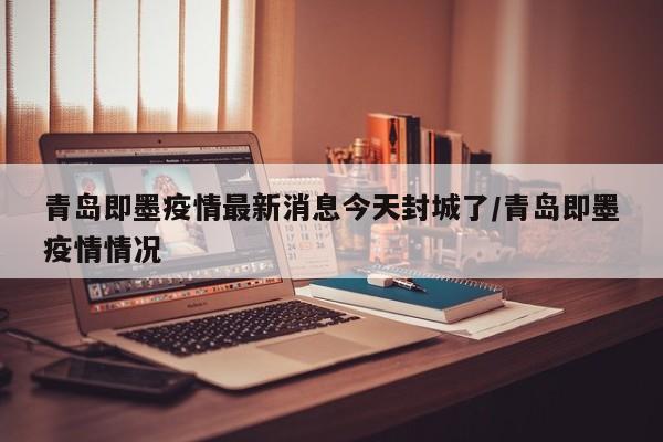 青岛即墨疫情最新消息今天封城了/青岛即墨疫情情况