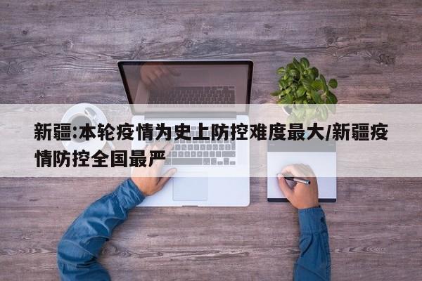 新疆:本轮疫情为史上防控难度最大/新疆疫情防控全国最严