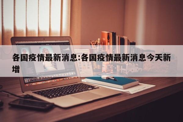 各国疫情最新消息:各国疫情最新消息今天新增