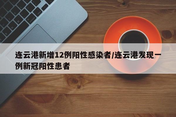 连云港新增12例阳性感染者/连云港发现一例新冠阳性患者