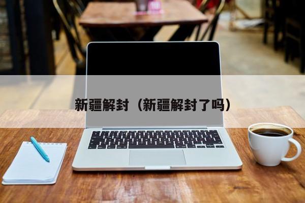 新疆解封(新疆解封了吗)