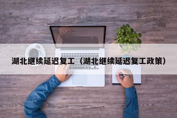 湖北继续延迟复工(湖北继续延迟复工政策)