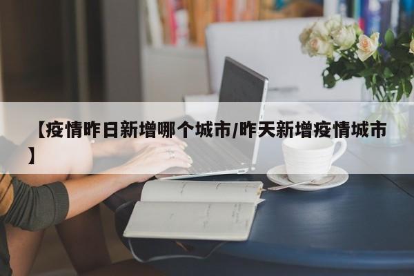 【疫情昨日新增哪个城市/昨天新增疫情城市】