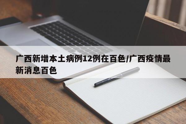 广西新增本土病例12例在百色/广西疫情最新消息百色