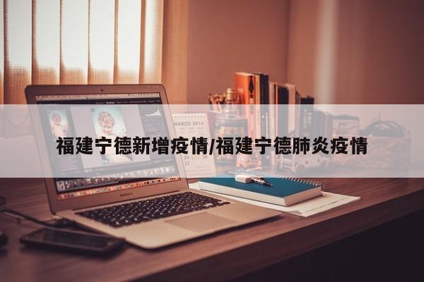 福建宁德新增疫情/福建宁德肺炎疫情