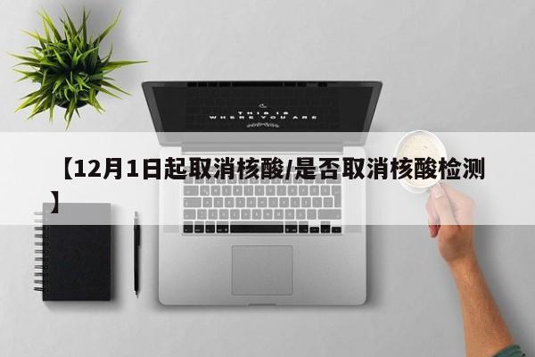 【12月1日起取消核酸/是否取消核酸检测】