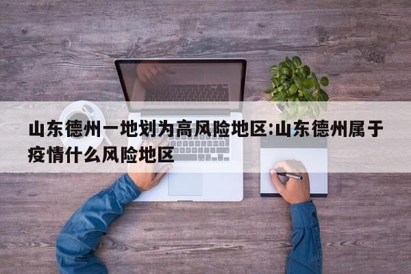 山东德州一地划为高风险地区:山东德州属于疫情什么风险地区
