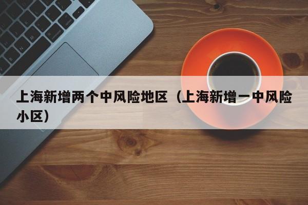 上海新增两个中风险地区(上海新增一中风险小区)