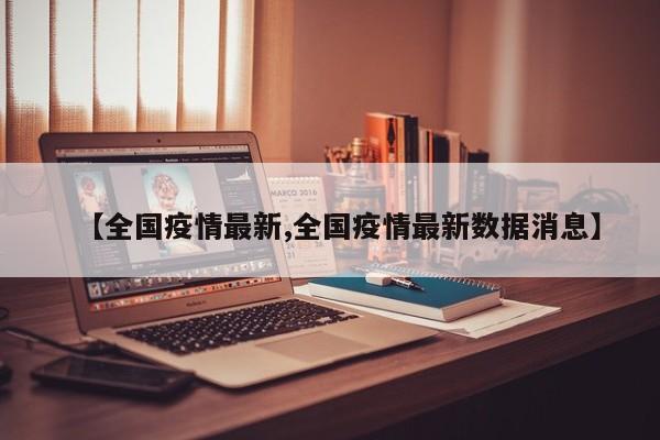 【全国疫情最新,全国疫情最新数据消息】
