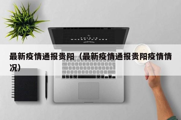 最新疫情通报贵阳(最新疫情通报贵阳疫情情况)