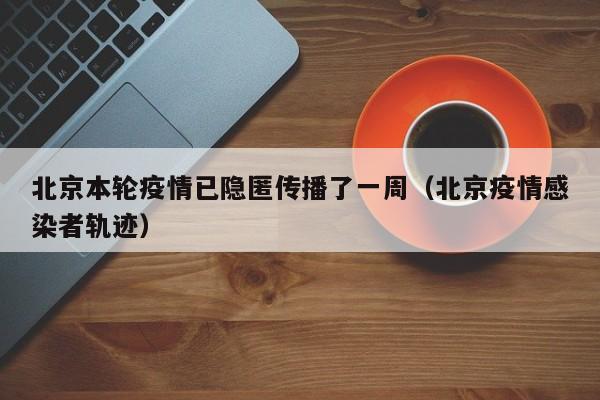 北京本轮疫情已隐匿传播了一周(北京疫情感染者轨迹)