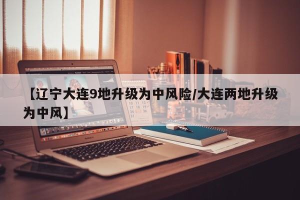 【辽宁大连9地升级为中风险/大连两地升级为中风】