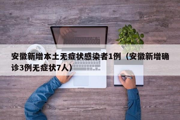 安徽新增本土无症状感染者1例(安徽新增确诊3例无症状7人)