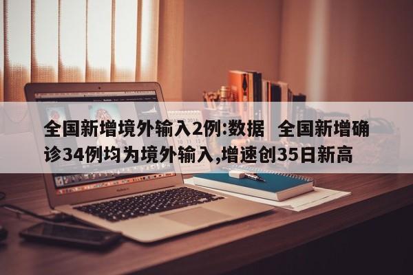 全国新增境外输入2例:数据 全国新增确诊34例均为境外输入,增速创35日新高