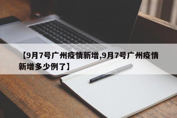 【9月7号广州疫情新增,9月7号广州疫情新增多少例了】