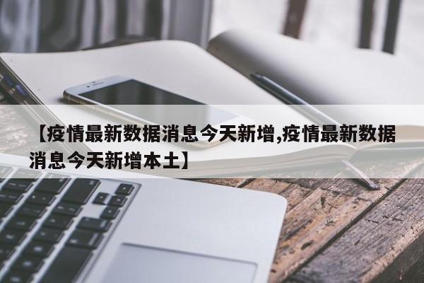 【疫情最新数据消息今天新增,疫情最新数据消息今天新增本土】