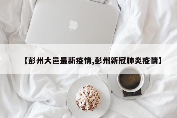 【彭州大邑最新疫情,彭州新冠肺炎疫情】