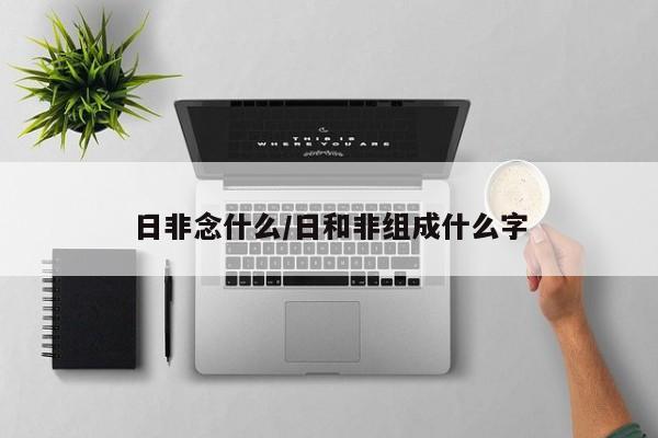 日非念什么/日和非组成什么字
