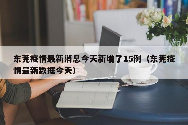 东莞疫情最新消息今天新增了15例(东莞疫情最新数据今天)