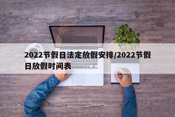 2022节假日法定放假安排/2022节假日放假时间表