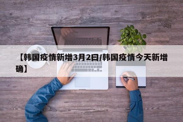 【韩国疫情新增3月2曰/韩国疫情今天新增确】