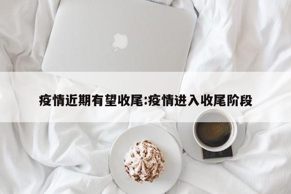 疫情近期有望收尾:疫情进入收尾阶段