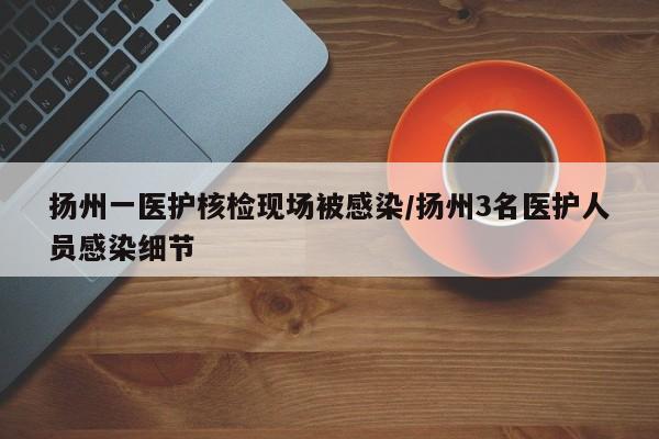 扬州一医护核检现场被感染/扬州3名医护人员感染细节