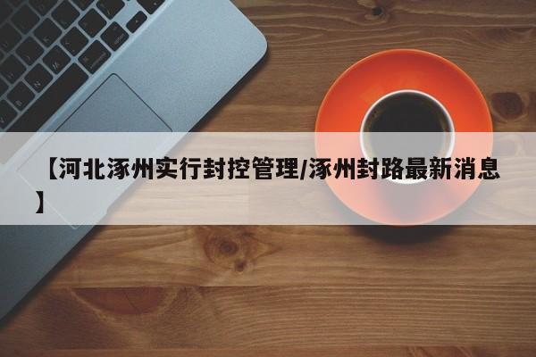 【河北涿州实行封控管理/涿州封路最新消息】