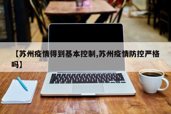 【苏州疫情得到基本控制,苏州疫情防控严格吗】