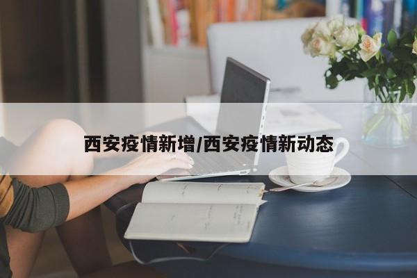 西安疫情新增/西安疫情新动态