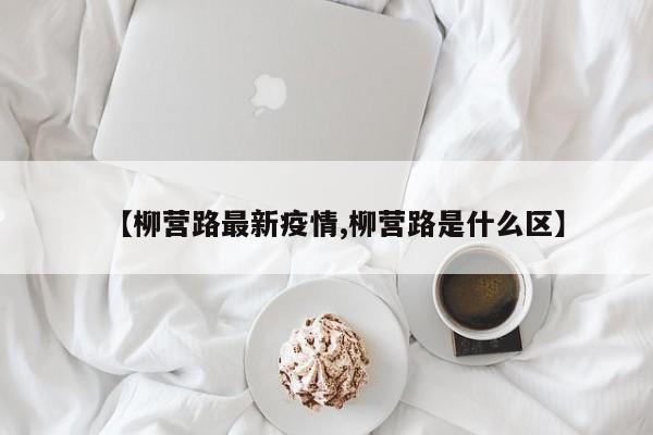 【柳营路最新疫情,柳营路是什么区】