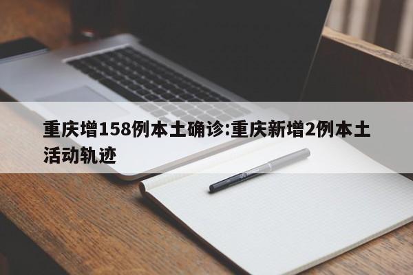 重庆增158例本土确诊:重庆新增2例本土活动轨迹
