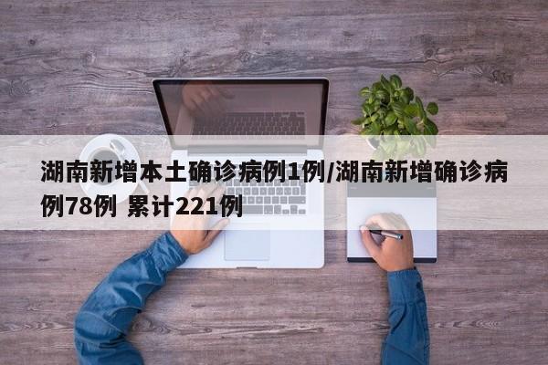 湖南新增本土确诊病例1例/湖南新增确诊病例78例 累计221例
