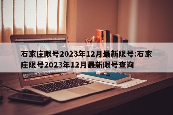 石家庄限号2023年12月最新限号:石家庄限号2023年12月最新限号查询
