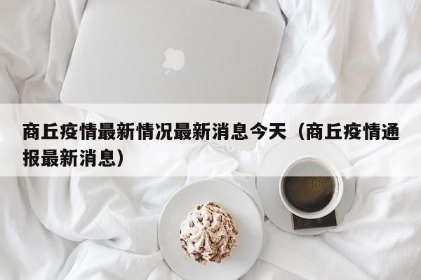 商丘疫情最新情况最新消息今天(商丘疫情通报最新消息)