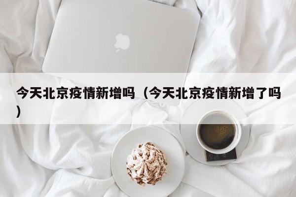 今天北京疫情新增吗(今天北京疫情新增了吗)