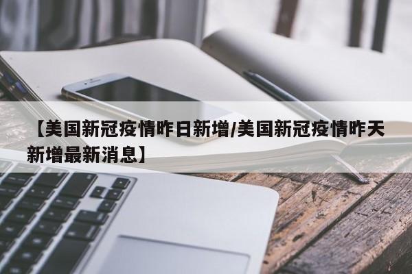 【美国新冠疫情昨日新增/美国新冠疫情昨天新增最新消息】