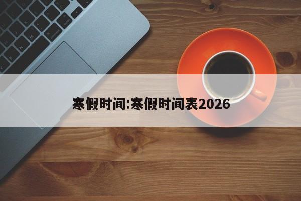 寒假时间:寒假时间表2026