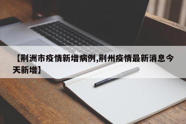 【荆洲市疫情新增病例,荆州疫情最新消息今天新增】