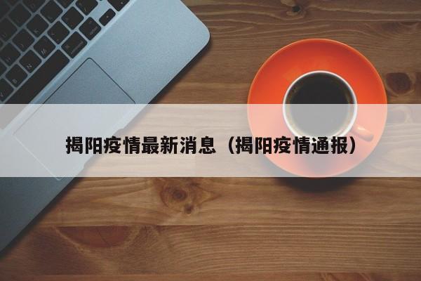 揭阳疫情最新消息(揭阳疫情通报)