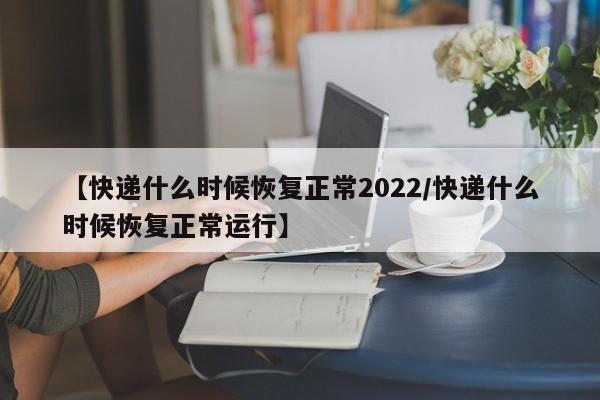 【快递什么时候恢复正常2022/快递什么时候恢复正常运行】