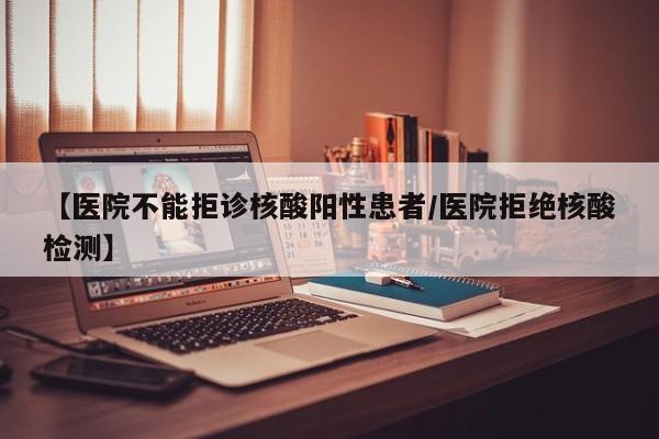 【医院不能拒诊核酸阳性患者/医院拒绝核酸检测】