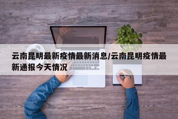 云南昆明最新疫情最新消息/云南昆明疫情最新通报今天情况