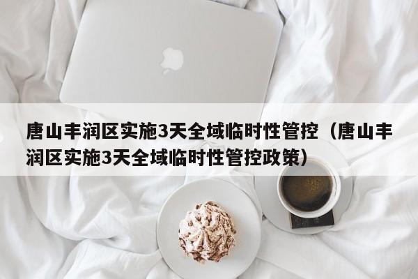 唐山丰润区实施3天全域临时性管控(唐山丰润区实施3天全域临时性管控政策)